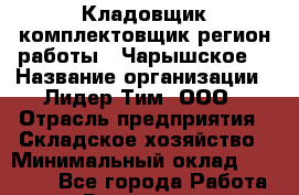 Кладовщик-комплектовщик(регион работы - Чарышское) › Название организации ­ Лидер Тим, ООО › Отрасль предприятия ­ Складское хозяйство › Минимальный оклад ­ 36 000 - Все города Работа » Вакансии   . Башкортостан респ.,Баймакский р-н